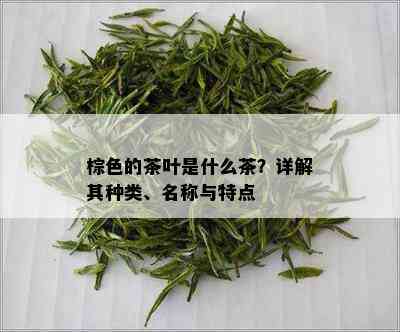 棕色的茶叶是什么茶？详解其种类、名称与特点