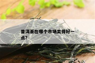 普洱茶在哪个市场卖得好一点？