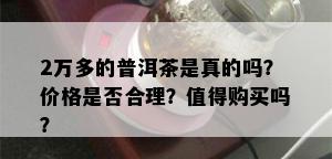 2万多的普洱茶是真的吗？价格是否合理？值得购买吗？