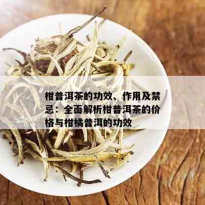 柑普洱茶的功效、作用及禁忌：全面解析柑普洱茶的价格与柑橘普洱的功效