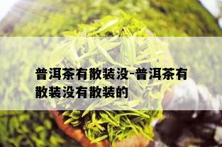 普洱茶有散装没-普洱茶有散装没有散装的