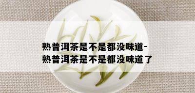 熟普洱茶是不是都没味道-熟普洱茶是不是都没味道了