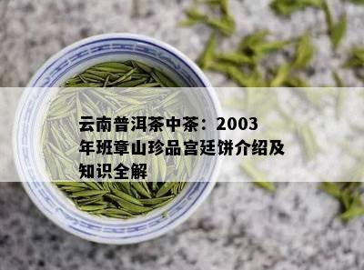 云南普洱茶中茶：2003年班章山珍品宫廷饼介绍及知识全解
