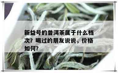 新益号的普洱茶属于什么档次？喝过的朋友说说，价格如何？