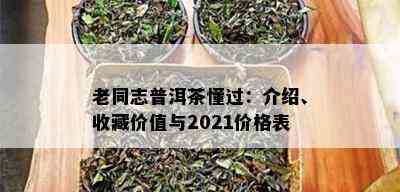 老同志普洱茶懂过：介绍、收藏价值与2021价格表