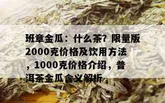 班章金瓜：什么茶？ *** 版2000克价格及饮用方法，1000克价格介绍，普洱茶金瓜含义解析