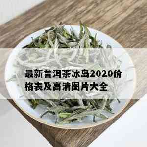 最新普洱茶冰岛2020价格表及高清图片大全