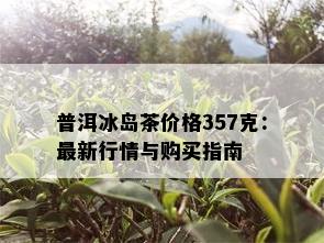 普洱冰岛茶价格357克：最新行情与购买指南