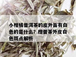 小柑橘普洱茶的皮外面有白色的是什么？柑普茶外皮白色斑点解析