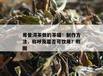 用普洱茶做的茶罐：制作方法、称呼及是否可饮用？附图