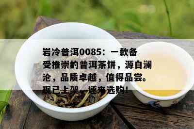 岩冷普洱0085：一款备受推崇的普洱茶饼，源自澜沧，品质卓越，值得品尝。现已上架，速来选购！