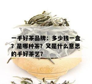 一手好茶品牌：多少钱一盒？是哪种茶？又是什么意思的手好茶艺？