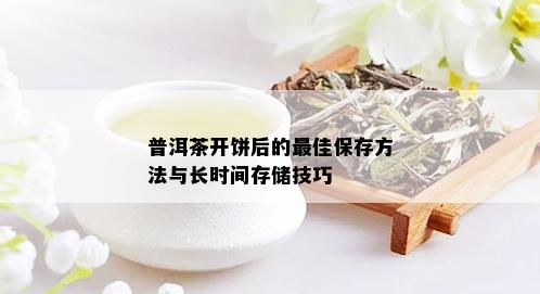 普洱茶开饼后的更佳保存方法与长时间存储技巧