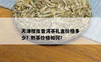 天津柑皮普洱茶礼盒价格多少？熟茶价格如何？