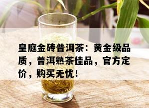 皇庭金砖普洱茶：黄金级品质，普洱熟茶佳品，官方定价，购买无忧！