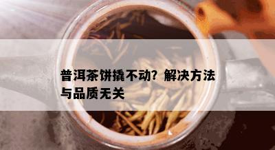 普洱茶饼撬不动？解决方法与品质无关