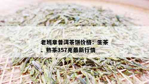 老班章普洱茶饼价格：生茶、熟茶357克最新行情