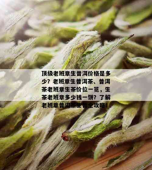 顶级老班章生普洱价格是多少？老班章生普洱茶、普洱茶老班章生茶价位一览，生茶老班章多少钱一饼？了解老班章普洱茶生普全攻略！