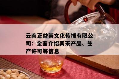 云南正益茶文化传播有限公司：全面介绍其茶产品、生产许可等信息