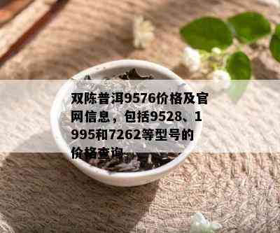 双陈普洱9576价格及官网信息，包括9528、1995和7262等型号的价格查询