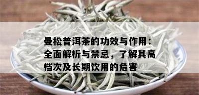 曼松普洱茶的功效与作用：全面解析与禁忌，了解其高档次及长期饮用的危害