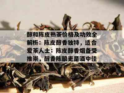 醇和陈皮熟茶价格及功效全解析：陈皮醇香独特，适合爱茶人士；陈皮醇香备受推崇，醇香陈酿更是中佳品。