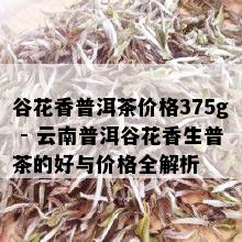 谷花香普洱茶价格375g - 云南普洱谷花香生普茶的好与价格全解析