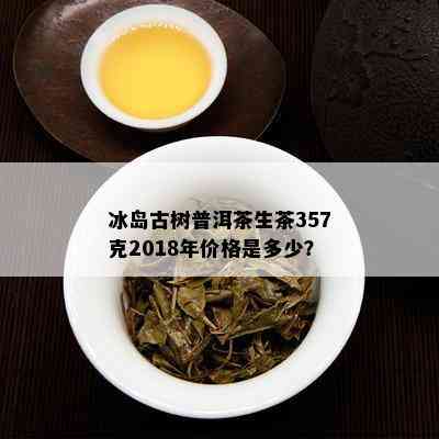 冰岛古树普洱茶生茶357克2018年价格是多少？