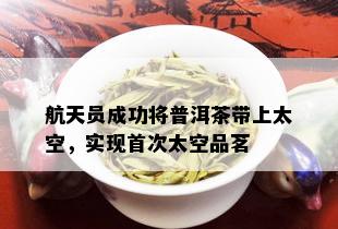 航天员成功将普洱茶带上太空，实现首次太空品茗