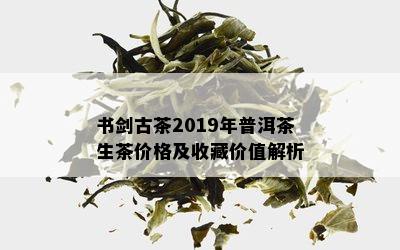 书剑古茶2019年普洱茶生茶价格及收藏价值解析