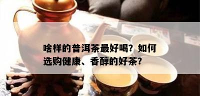 啥样的普洱茶更好喝？如何选购健康、香醇的好茶？