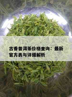 古香普洱茶价格查询：最新官方表与详细解析