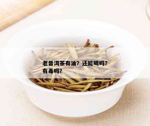 老普洱茶有油？还能喝吗？有吗？