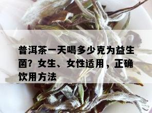 普洱茶一天喝多少克为益生菌？女生、女性适用，正确饮用方法