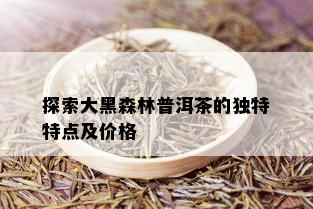 探索大黑森林普洱茶的独特特点及价格