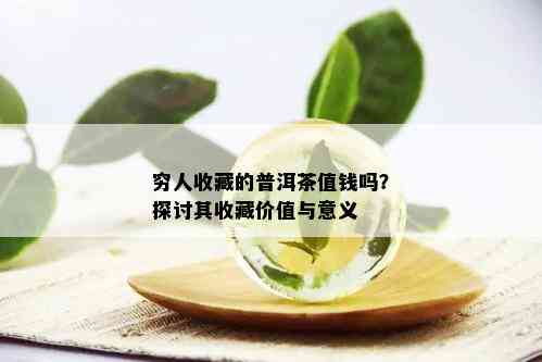 穷人收藏的普洱茶值钱吗？探讨其收藏价值与意义