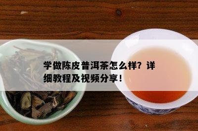 学做陈皮普洱茶怎么样？详细教程及视频分享！