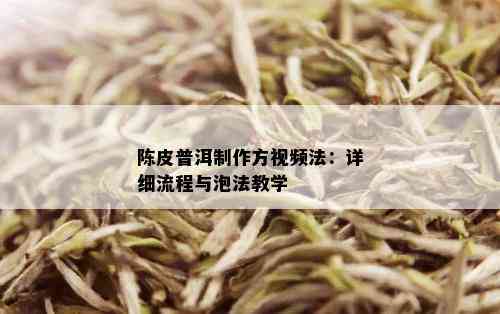 陈皮普洱制作方视频法：详细流程与泡法教学