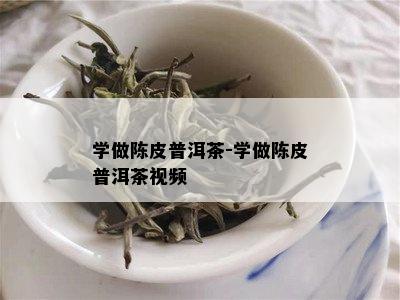 学做陈皮普洱茶-学做陈皮普洱茶视频