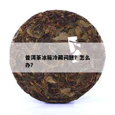 普洱茶冰箱冷藏问题？怎么办？