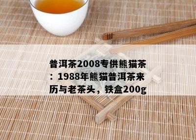 普洱茶2008专供熊猫茶：1988年熊猫普洱茶来历与老茶头，铁盒200g