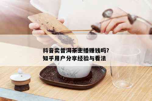 抖音卖普洱茶主播赚钱吗？知乎用户分享经验与看法