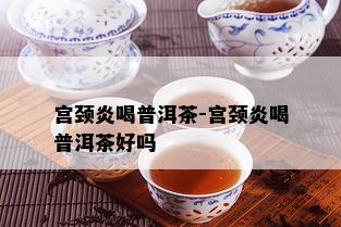 宫颈炎喝普洱茶-宫颈炎喝普洱茶好吗