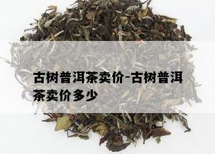 古树普洱茶卖价-古树普洱茶卖价多少