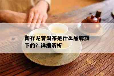 御祥龙普洱茶是什么品牌旗下的？详细解析