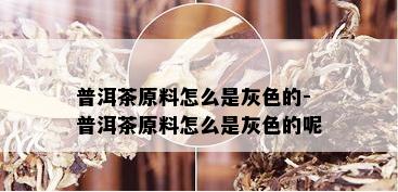 普洱茶原料怎么是灰色的-普洱茶原料怎么是灰色的呢