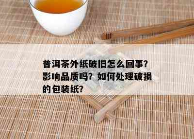 普洱茶外纸破旧怎么回事？影响品质吗？如何处理破损的包装纸？