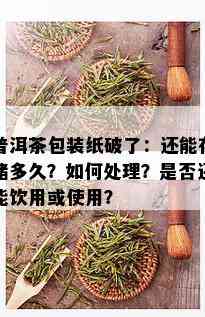 普洱茶包装纸破了：还能存储多久？如何处理？是否还能饮用或使用？