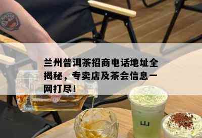 兰州普洱茶招商电话地址全揭秘，专卖店及茶会信息一网打尽！