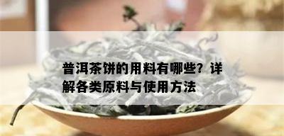 普洱茶饼的用料有哪些？详解各类原料与使用方法